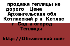  продажа теплицы не дорого › Цена ­ 14 500 - Архангельская обл., Котласский р-н, Котлас г. Сад и огород » Теплицы   